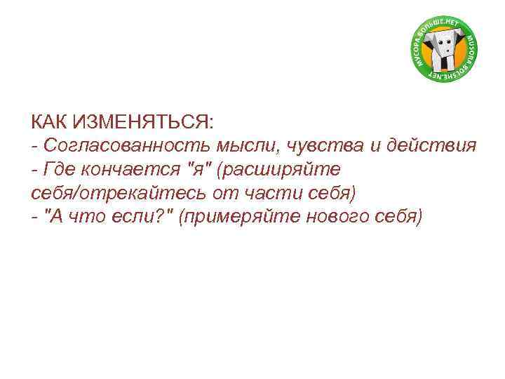 КАК ИЗМЕНЯТЬСЯ: - Согласованность мысли, чувства и действия - Где кончается "я" (расширяйте себя/отрекайтесь