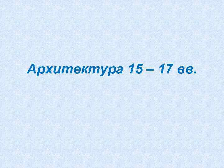 Архитектура 15 – 17 вв. 