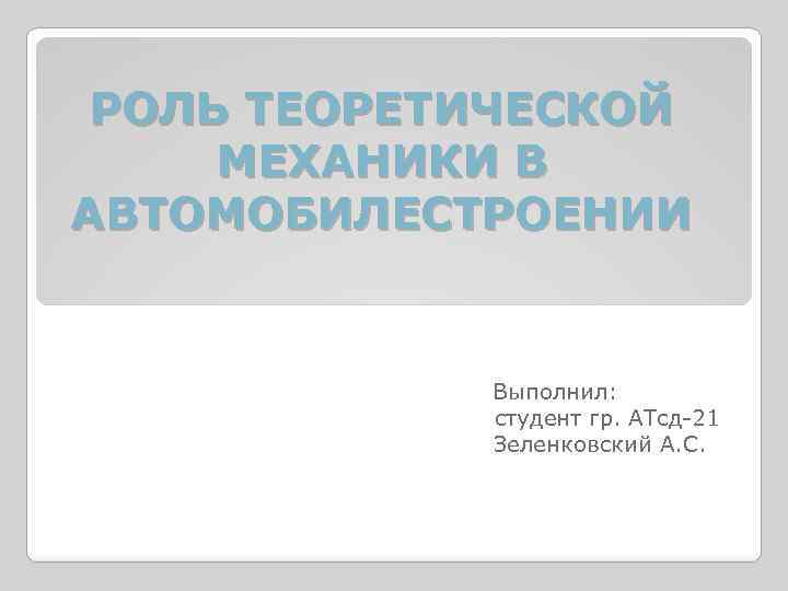 РОЛЬ ТЕОРЕТИЧЕСКОЙ МЕХАНИКИ В АВТОМОБИЛЕСТРОЕНИИ Выполнил: студент гр. АТсд-21 Зеленковский А. С. 