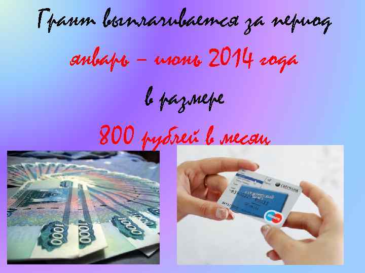 Грант выплачивается за период январь – июнь 2014 года в размере 800 рублей в