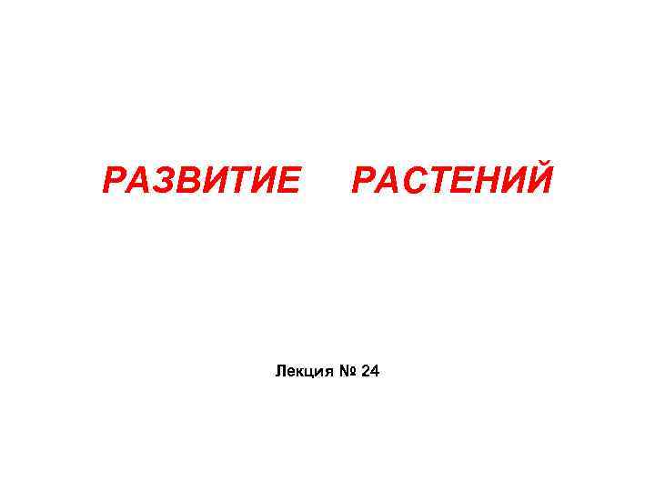 РАЗВИТИЕ РАСТЕНИЙ Лекция № 24 