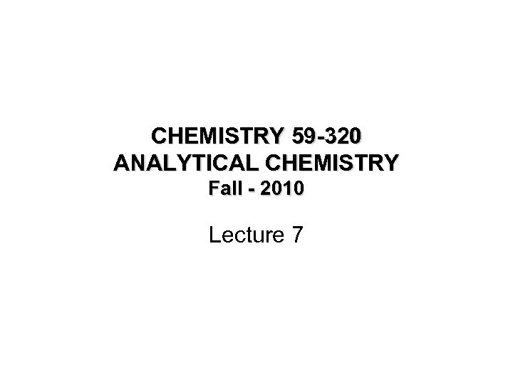 CHEMISTRY 59 -320 ANALYTICAL CHEMISTRY Fall - 2010 Lecture 7 