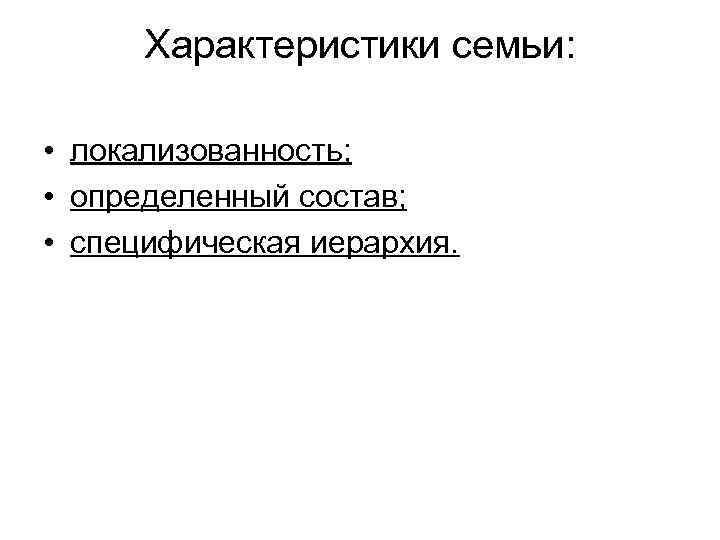 Характеристики семьи: • локализованность; • определенный состав; • специфическая иерархия. 