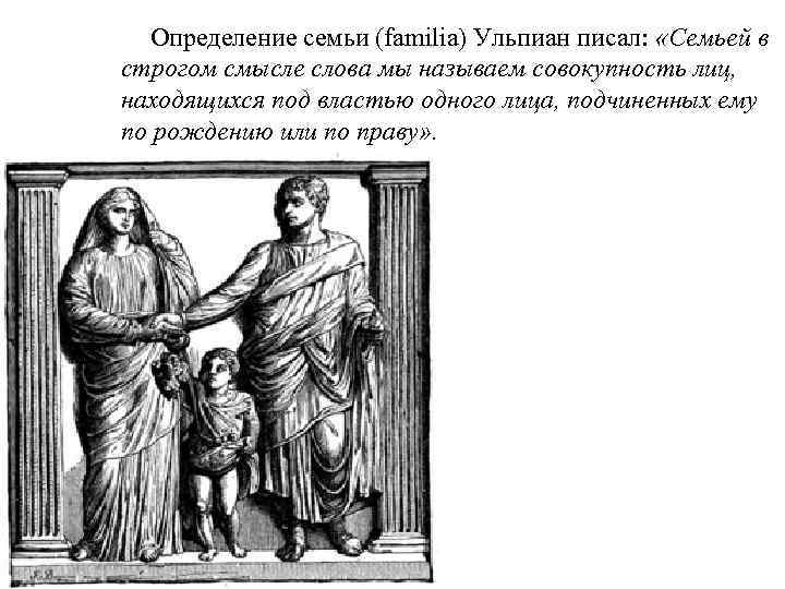  Определение семьи (familia) Ульпиан писал: «Семьей в строгом смысле слова мы называем совокупность