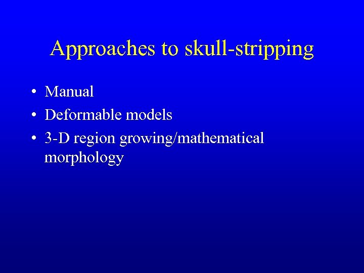Approaches to skull-stripping • Manual • Deformable models • 3 -D region growing/mathematical morphology