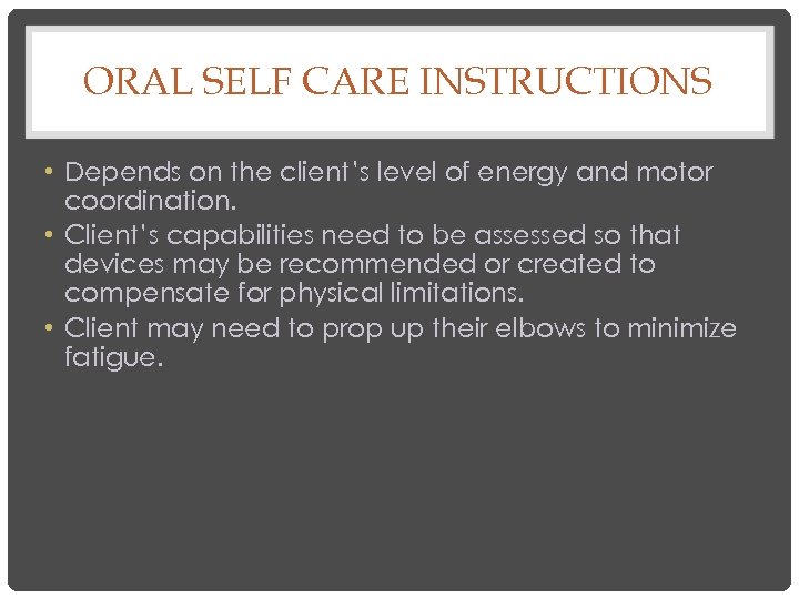 ORAL SELF CARE INSTRUCTIONS • Depends on the client’s level of energy and motor