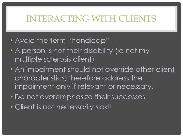 INTERACTING WITH CLIENTS • Avoid the term “handicap” • A person is not their