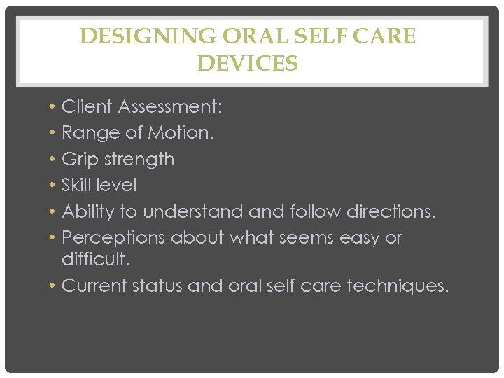 DESIGNING ORAL SELF CARE DEVICES Client Assessment: Range of Motion. Grip strength Skill level