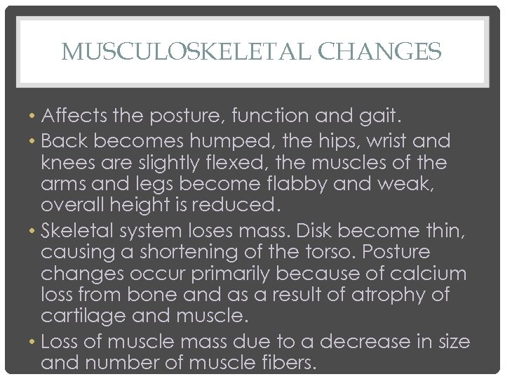 MUSCULOSKELETAL CHANGES • Affects the posture, function and gait. • Back becomes humped, the