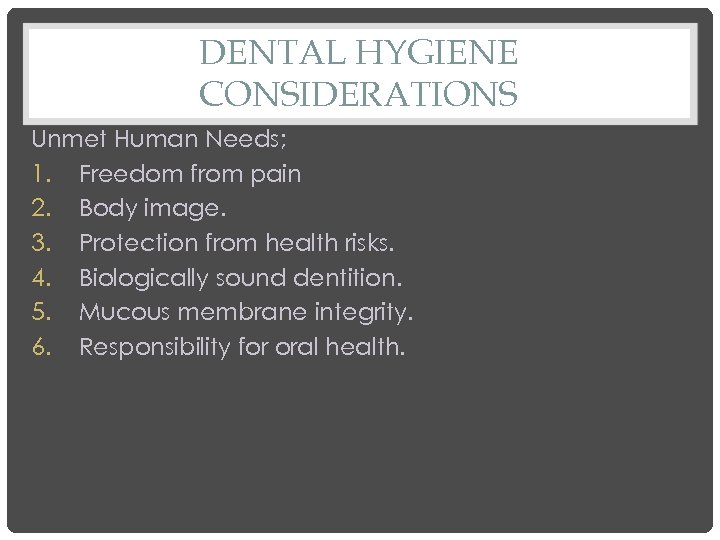 DENTAL HYGIENE CONSIDERATIONS Unmet Human Needs; 1. Freedom from pain 2. Body image. 3.