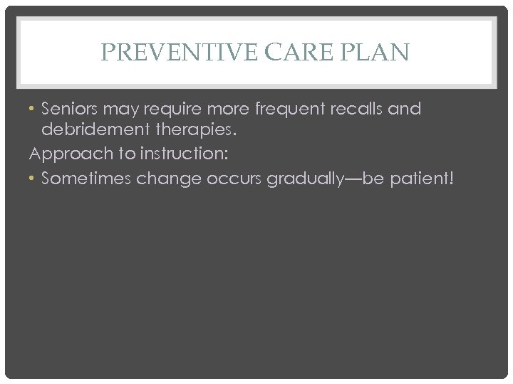 PREVENTIVE CARE PLAN • Seniors may require more frequent recalls and debridement therapies. Approach