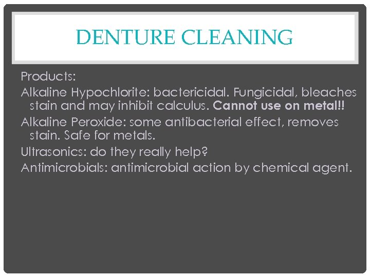DENTURE CLEANING Products: Alkaline Hypochlorite: bactericidal. Fungicidal, bleaches stain and may inhibit calculus. Cannot