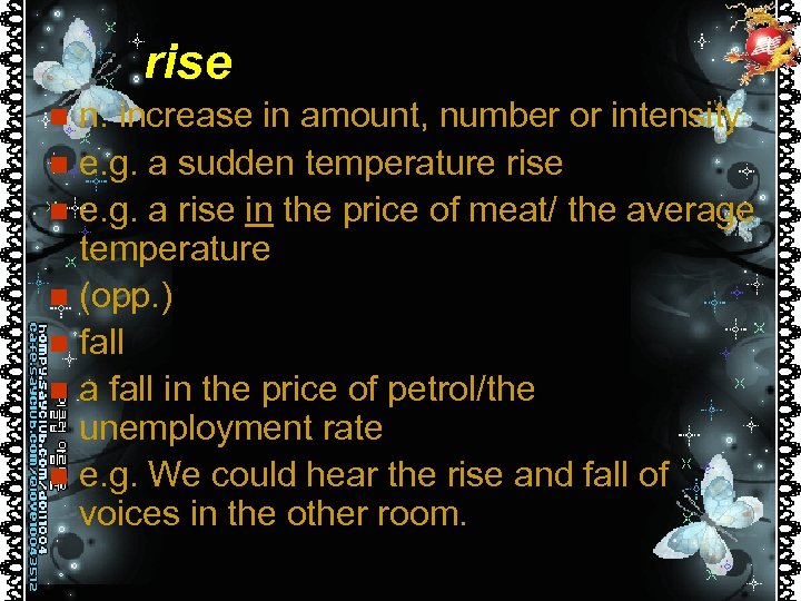 rise n. increase in amount, number or intensity n e. g. a sudden temperature