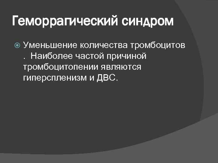 Геморрагический синдром Уменьшение количества тромбоцитов . Наиболее частой причиной тромбоцитопении являются гиперспленизм и ДВС.