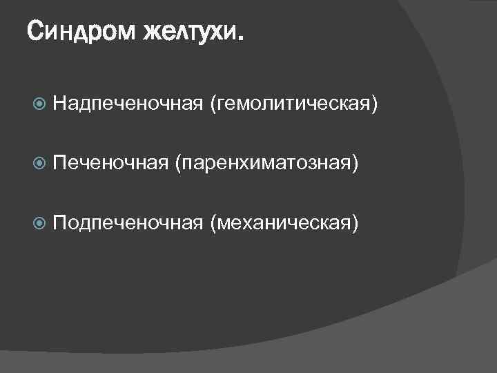 Синдром желтухи. Надпеченочная (гемолитическая) Печеночная (паренхиматозная) Подпеченочная (механическая) 