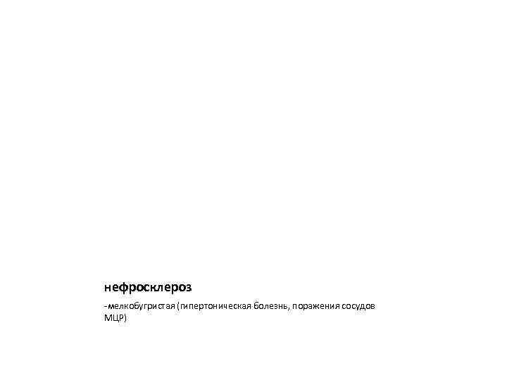 нефросклероз -мелкобугристая (гипертоническая болезнь, поражения сосудов МЦР) 