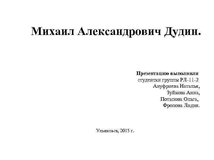 Михаил Александрович Дудин. Презентацию выполнили студентки группы РЛ-11 -2 Ануфриева Наталья, Зуйкова Анна, Потапова