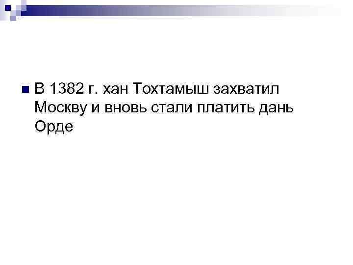 n В 1382 г. хан Тохтамыш захватил Москву и вновь стали платить дань Орде