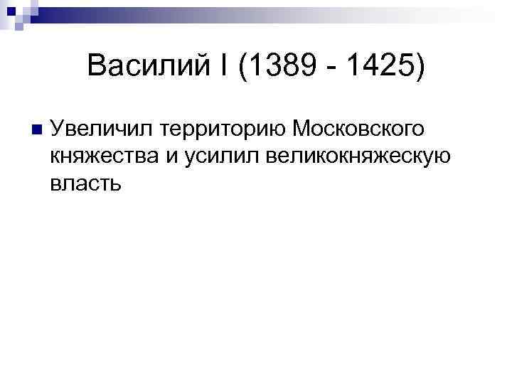 Василий I (1389 - 1425) n Увеличил территорию Московского княжества и усилил великокняжескую власть