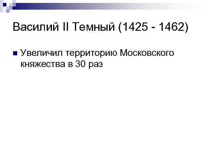Василий II Темный (1425 - 1462) n Увеличил территорию Московского княжества в 30 раз