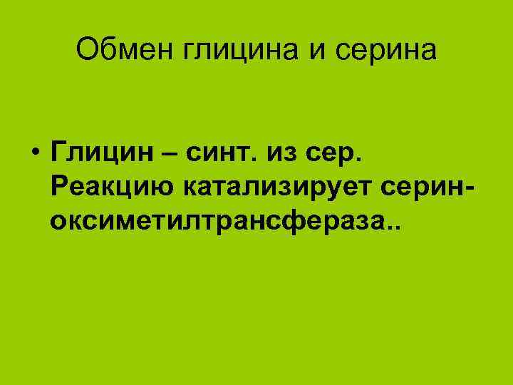 Обмен глицина и серина • Глицин – синт. из сер. Реакцию катализирует сериноксиметилтрансфераза. .