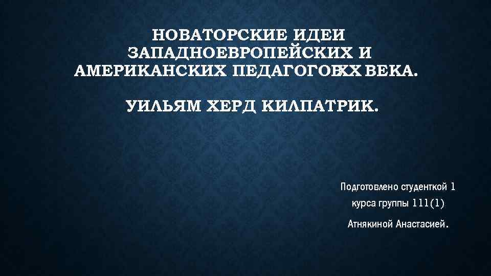 НОВАТОРСКИЕ ИДЕИ ЗАПАДНОЕВРОПЕЙСКИХ И АМЕРИКАНСКИХ ПЕДАГОГОВ ВЕКА. XX УИЛЬЯМ ХЕРД КИЛПАТРИК. Подготовлено студенткой 1