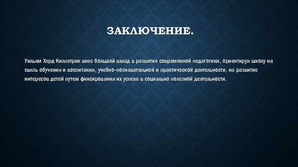 ЗАКЛЮЧЕНИЕ. Уильям Херд Килпатрик внес большой вклад в развитие современной педагогики, ориентируя школу на