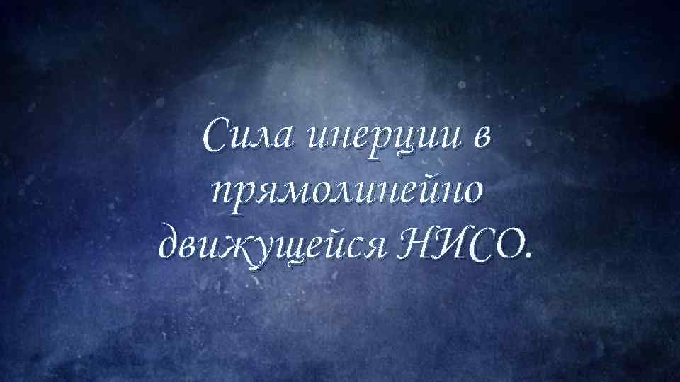 Сила инерции в прямолинейно движущейся НИСО. 