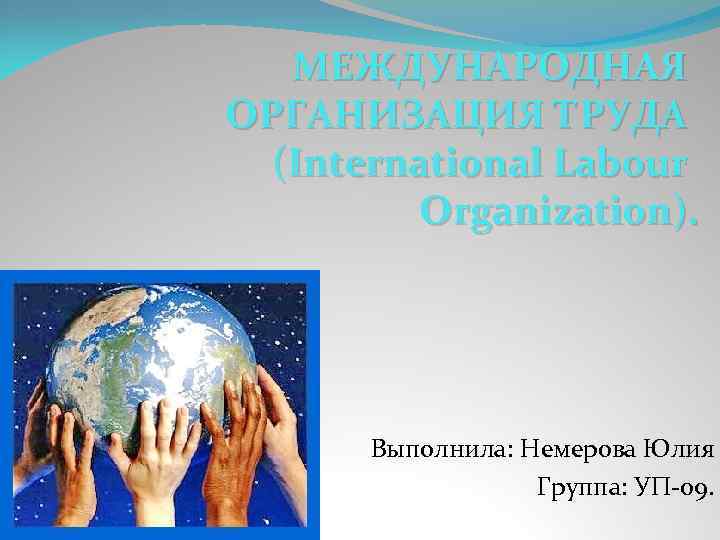 МЕЖДУНАРОДНАЯ ОРГАНИЗАЦИЯ ТРУДА (International Labour Organization). Выполнила: Немерова Юлия Группа: УП-09. 