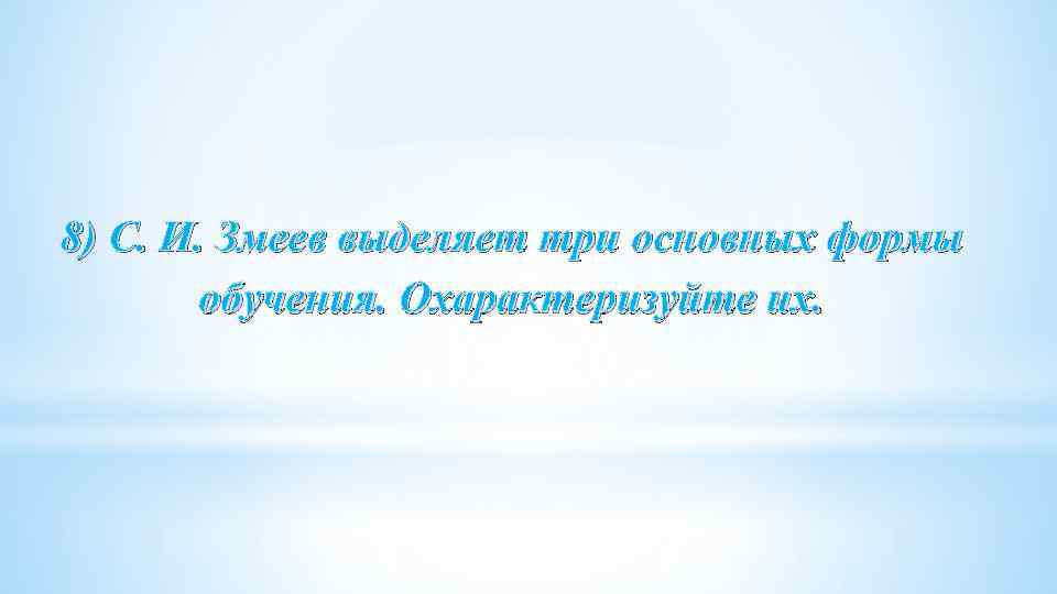 8) С. И. Змеев выделяет три основных формы обучения. Охарактеризуйте их. 