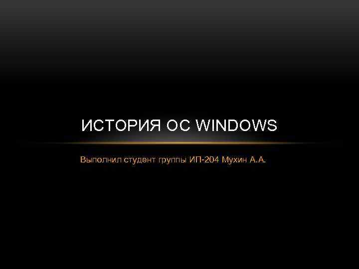 ИСТОРИЯ ОС WINDOWS Выполнил студент группы ИП-204 Мухин А. А. 