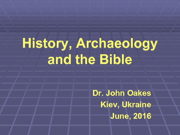 History, Archaeology and the Bible Dr. John Oakes Kiev, Ukraine June, 2016 