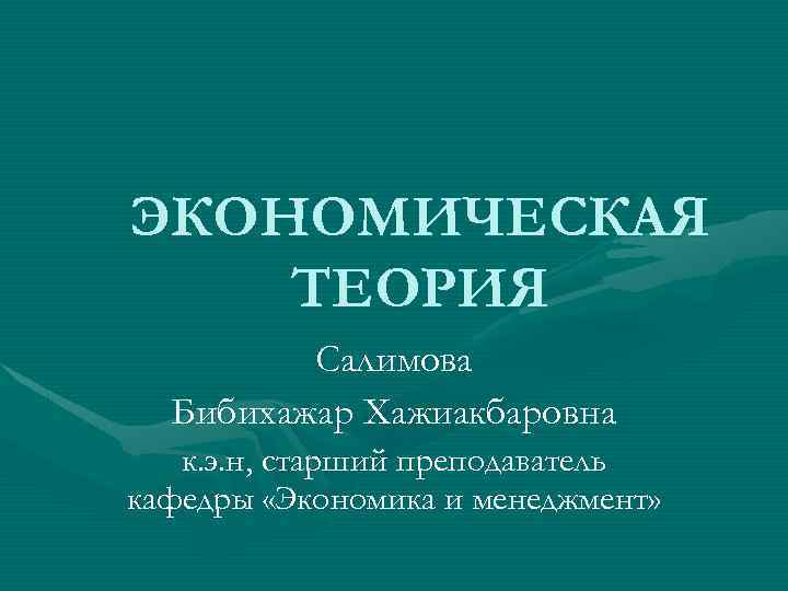 ЭКОНОМИЧЕСКАЯ ТЕОРИЯ Салимова Бибихажар Хажиакбаровна к. э. н, старший преподаватель кафедры «Экономика и менеджмент»