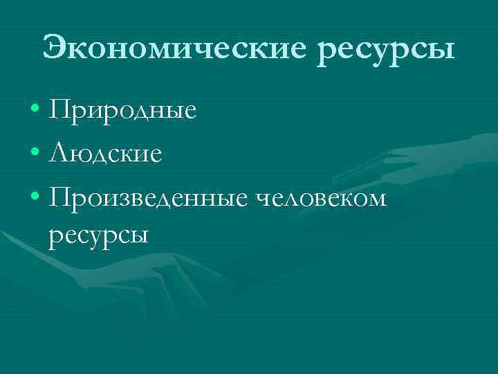 Экономические ресурсы • Природные • Людские • Произведенные человеком ресурсы 