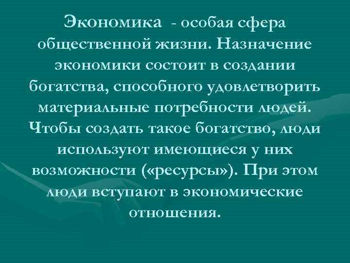 Экономика - особая сфера общественной жизни. Назначение экономики состоит в создании богатства, способного удовлетворить