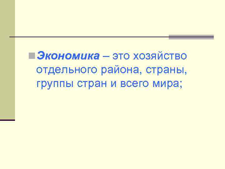 n Экономика – это хозяйство отдельного района, страны, группы стран и всего мира; 