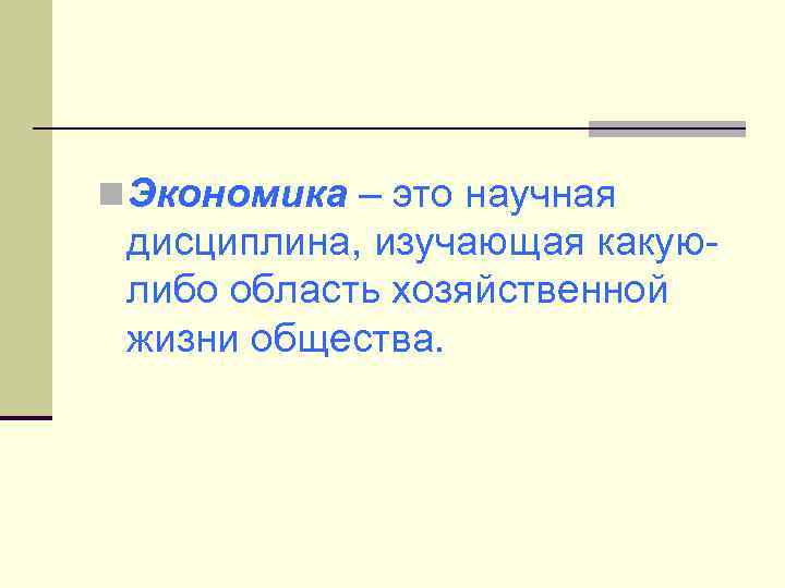 n Экономика – это научная дисциплина, изучающая какуюлибо область хозяйственной жизни общества. 