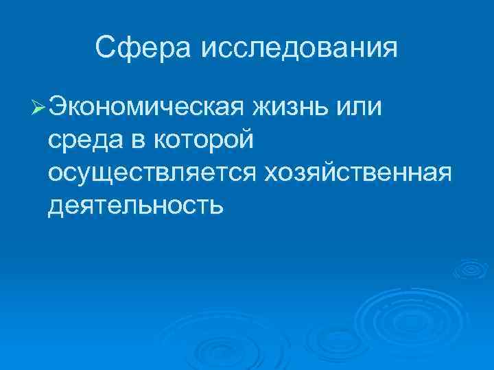 Сфера исследования Ø Экономическая жизнь или среда в которой осуществляется хозяйственная деятельность 