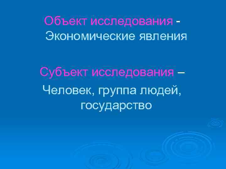 Объект исследования Экономические явления Субъект исследования – Человек, группа людей, государство 