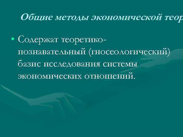 Общие методы экономической теор • Содержат теоретикопознавательный (гносеологический) базис исследования системы экономических отношений. 