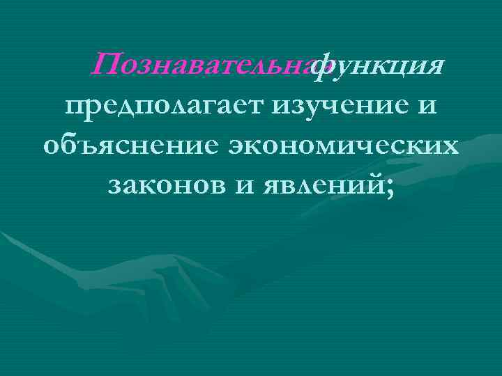 Познавательная функция предполагает изучение и объяснение экономических законов и явлений; 