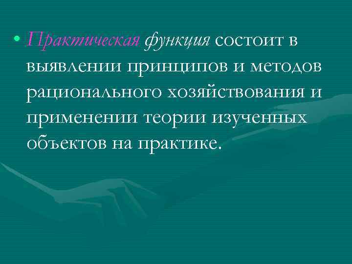  • Практическая функция состоит в выявлении принципов и методов рационального хозяйствования и применении