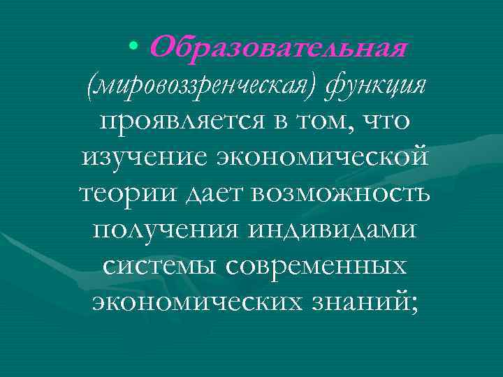  • Образовательная (мировоззренческая) функция проявляется в том, что изучение экономической теории дает возможность