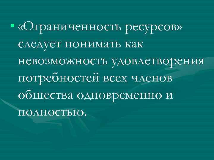  • «Ограниченность ресурсов» следует понимать как невозможность удовлетворения потребностей всех членов общества одновременно