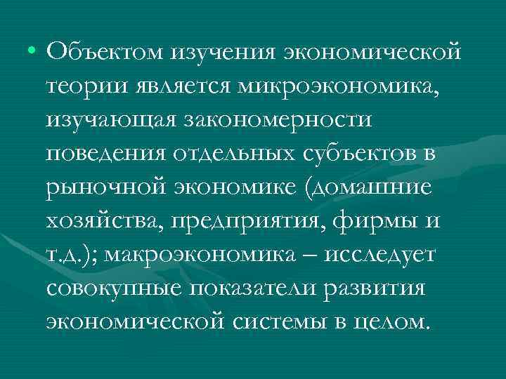  • Объектом изучения экономической теории является микроэкономика, изучающая закономерности поведения отдельных субъектов в