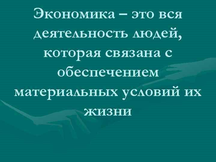 Экономика – это вся деятельность людей, которая связана с обеспечением материальных условий их жизни