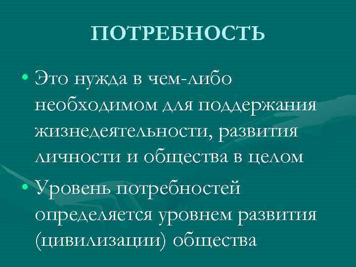 ПОТРЕБНОСТЬ • Это нужда в чем-либо необходимом для поддержания жизнедеятельности, развития личности и общества