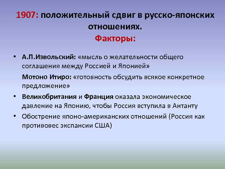 1907: положительный сдвиг в русско-японских отношениях. Факторы: • А. П. Извольский: «мысль о желательности