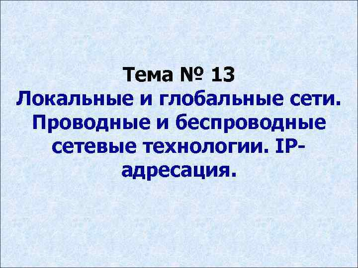 Тема № 13 Локальные и глобальные сети. Проводные и беспроводные сетевые технологии. IPадресация. 