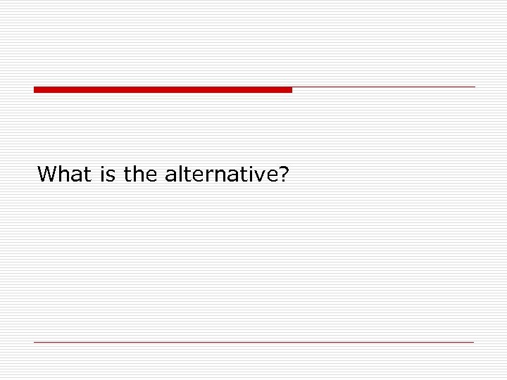 What is the alternative? 